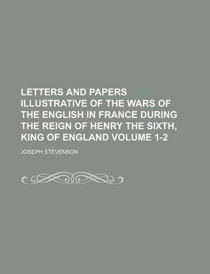 Book cover for Letters and Papers Illustrative of the Wars of the English in France During the Reign of Henry the Sixth, King of England Volume 1-2