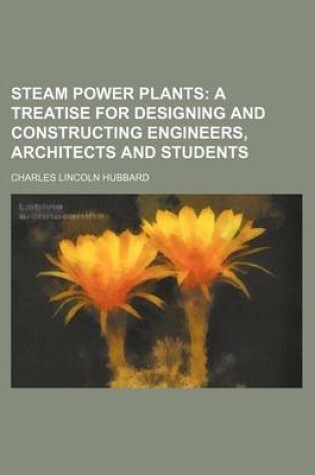 Cover of Steam Power Plants; A Treatise for Designing and Constructing Engineers, Architects and Students