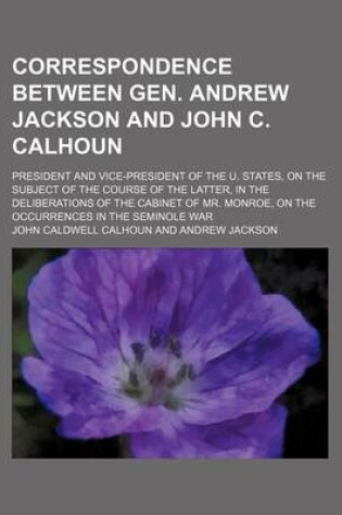 Cover of Correspondence Between Gen. Andrew Jackson and John C. Calhoun; President and Vice-President of the U. States, on the Subject of the Course of the Latter, in the Deliberations of the Cabinet of Mr. Monroe, on the Occurrences in the Seminole War