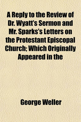 Book cover for A Reply to the Review of Dr. Wyatt's Sermon and Mr. Sparks's Letters on the Protestant Episcopal Church; Which Originally Appeared in the