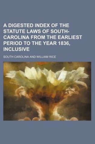 Cover of A Digested Index of the Statute Laws of South-Carolina from the Earliest Period to the Year 1836, Inclusive