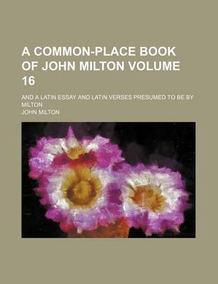 Book cover for A Common-Place Book of John Milton; And a Latin Essay and Latin Verses Presumed to Be by Milton Volume 16