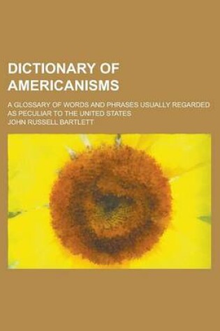 Cover of Dictionary of Americanisms; A Glossary of Words and Phrases Usually Regarded as Peculiar to the United States