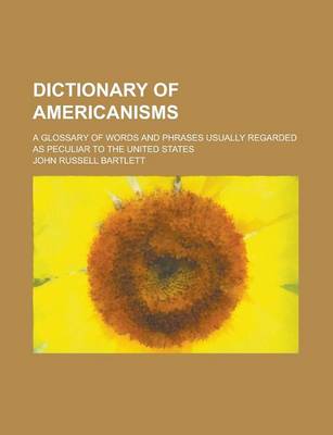 Book cover for Dictionary of Americanisms; A Glossary of Words and Phrases Usually Regarded as Peculiar to the United States