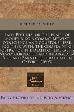 Cover of Lady Pecunia, or the Praise of Money Also a Combat Betwixt Conscience and Couetousnesse. Togither With, the Complaint of Poetry, for the Death of Liberality. Newly Corrected and Inlarged, by Richard Barnfield, Graduate in Oxford. (1605)