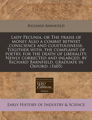 Book cover for Lady Pecunia, or the Praise of Money Also a Combat Betwixt Conscience and Couetousnesse. Togither With, the Complaint of Poetry, for the Death of Liberality. Newly Corrected and Inlarged, by Richard Barnfield, Graduate in Oxford. (1605)