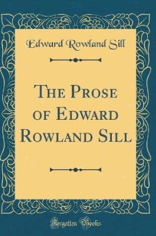 Cover of The Prose of Edward Rowland Sill (Classic Reprint)