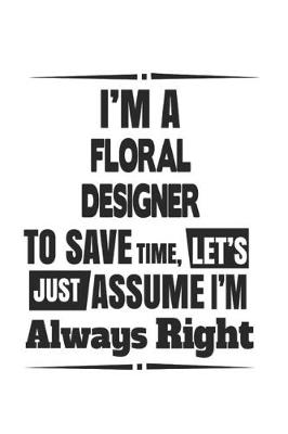 Book cover for I'm A Floral Designer To Save Time, Let's Just Assume I'm Always Right