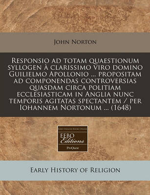 Book cover for Responsio Ad Totam Quaestionum Syllogen Clarissimo Viro Domino Guilielmo Apollonio ... Propositam Ad Componendas Controversias Quasdam Circa Politiam Ecclesiasticam in Anglia Nunc Temporis Agitatas Spectantem / Per Iohannem Nortonum ... (1648)