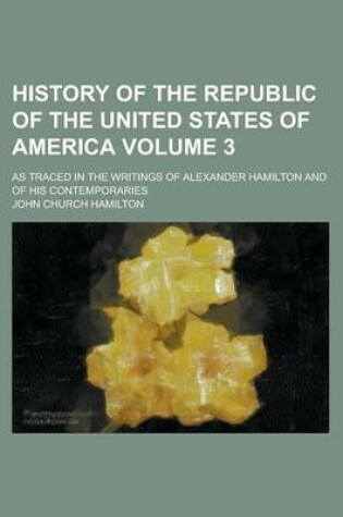 Cover of History of the Republic of the United States of America; As Traced in the Writings of Alexander Hamilton and of His Contemporaries Volume 3