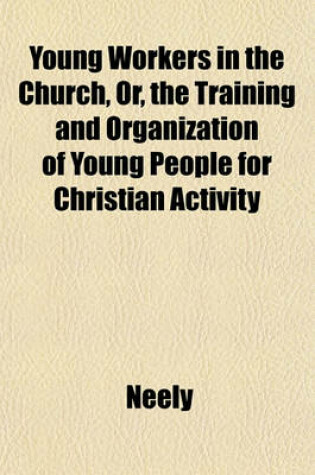 Cover of Young Workers in the Church, Or, the Training and Organization of Young People for Christian Activity