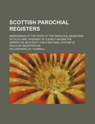 Book cover for Scottish Parochial Registers; Memoranda of the State of the Parochial Registers of Scotland, Whereby Is Clearly Shown the Imperative Necessity for a National System of Regular Registration