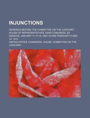 Book cover for Injunctions; Hearings Before the Committee on the Judiciary, House of Representatives, 62nd Congress, 2D Session, January 11,17,18, and 19 and February 8 and 14, 1912