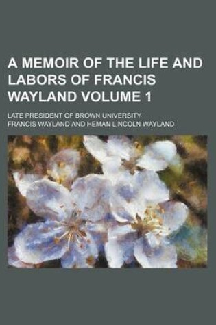 Cover of A Memoir of the Life and Labors of Francis Wayland; Late President of Brown University Volume 1