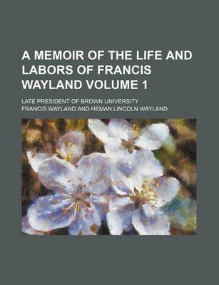 Book cover for A Memoir of the Life and Labors of Francis Wayland; Late President of Brown University Volume 1