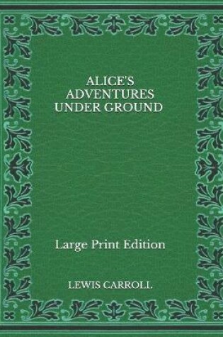 Cover of Alice's Adventures Under Ground - Large Print Edition
