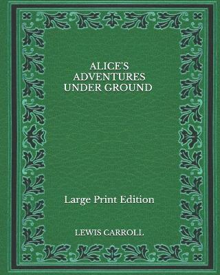 Book cover for Alice's Adventures Under Ground - Large Print Edition