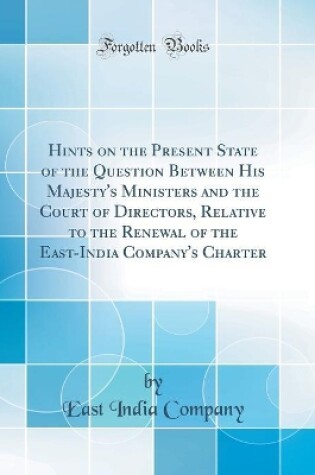 Cover of Hints on the Present State of the Question Between His Majesty's Ministers and the Court of Directors, Relative to the Renewal of the East-India Company's Charter (Classic Reprint)