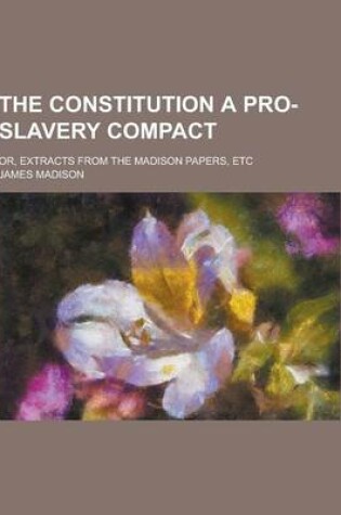 Cover of The Constitution a Pro-Slavery Compact; Or, Extracts from the Madison Papers, Etc