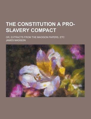 Book cover for The Constitution a Pro-Slavery Compact; Or, Extracts from the Madison Papers, Etc