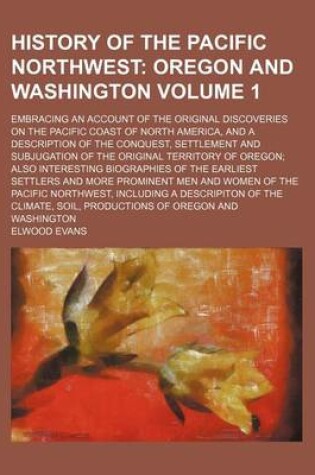 Cover of History of the Pacific Northwest Volume 1; Oregon and Washington. Embracing an Account of the Original Discoveries on the Pacific Coast of North America, and a Description of the Conquest, Settlement and Subjugation of the Original Territory of Oregon Also