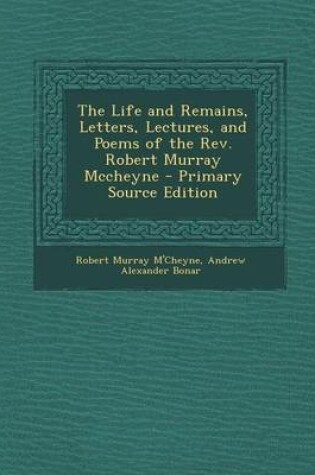 Cover of The Life and Remains, Letters, Lectures, and Poems of the REV. Robert Murray McCheyne - Primary Source Edition