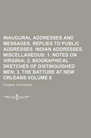 Cover of Inaugural Addresses and Messages. Replies to Public Addresses. Indian Addresses. Miscellaneous; 1. Notes on Virginia 2. Biographical Sketches of Distinguished Men 3. the Batture at New Orleans Volume 8