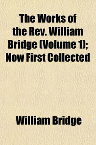 Cover of The Works of the REV. William Bridge (Volume 1); Now First Collected