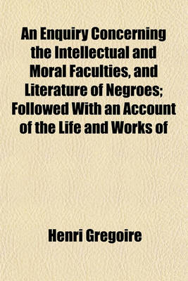 Book cover for An Enquiry Concerning the Intellectual and Moral Faculties, and Literature of Negroes; Followed with an Account of the Life and Works of