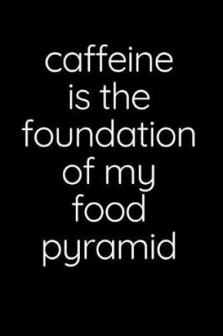 Cover of Caffeine Is The Foundation Of My Food Pyramid