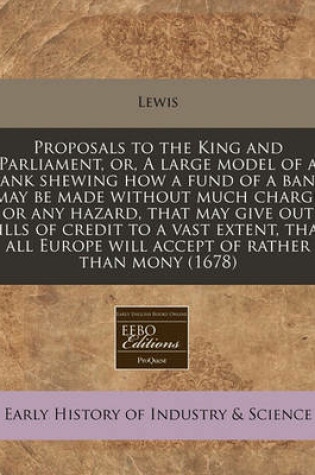 Cover of Proposals to the King and Parliament, Or, a Large Model of a Bank Shewing How a Fund of a Bank May Be Made Without Much Charge or Any Hazard, That May Give Out Bills of Credit to a Vast Extent, That All Europe Will Accept of Rather Than Mony (1678)