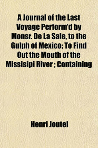 Cover of A Journal of the Last Voyage Perform'd by Monsr. de La Sale, to the Gulph of Mexico; To Find Out the Mouth of the Missisipi River; Containing