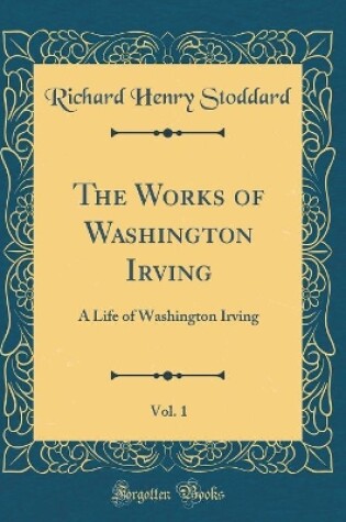 Cover of The Works of Washington Irving, Vol. 1: A Life of Washington Irving (Classic Reprint)