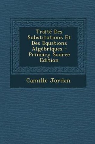 Cover of Traite Des Substitutions Et Des Equations Algebriques - Primary Source Edition