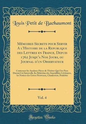 Book cover for Mémoires Secrets Pour Servir a l'Histoire de la Republique Des Lettres En France, Depuis 1762 Jusqu'a Nos Jours, Ou Journal d'Un Observateur, Vol. 4