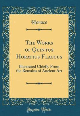 Book cover for The Works of Quintus Horatius Flaccus: Illustrated Chiefly From the Remains of Ancient Art (Classic Reprint)