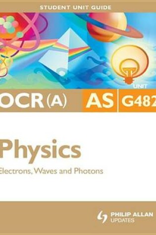 Cover of OCR (A) AS Physics Unit G482: Electrons, Waves and Photons Student Unit Guide