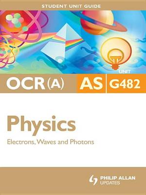 Book cover for OCR (A) AS Physics Unit G482: Electrons, Waves and Photons Student Unit Guide