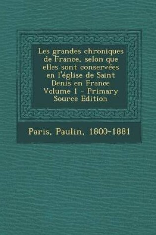 Cover of Les Grandes Chroniques de France, Selon Que Elles Sont Conservees En L'Eglise de Saint Denis En France Volume 1 - Primary Source Edition