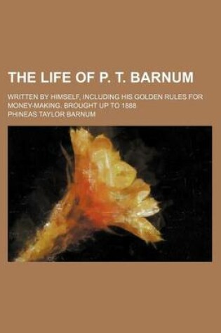 Cover of The Life of P. T. Barnum; Written by Himself, Including His Golden Rules for Money-Making. Brought Up to 1888