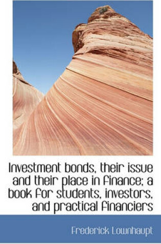 Cover of Investment Bonds, Their Issue and Their Place in Finance; A Book for Students, Investors, and Practi