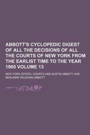 Cover of Abbott's Cyclopedic Digest of All the Decisions of All the Courts of New York from the Earlist Time to the Year 1900 Volume 13