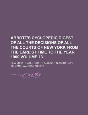 Book cover for Abbott's Cyclopedic Digest of All the Decisions of All the Courts of New York from the Earlist Time to the Year 1900 Volume 13