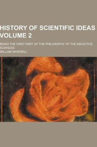 Cover of History of Scientific Ideas; Being the First Part of the Philosophy of the Inductive Sciences Volume 2