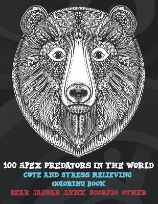 Book cover for 100 Apex Predators In The World - Cute and Stress Relieving Coloring Book - Bear, Jaguar, Lynx, Scorpio, other