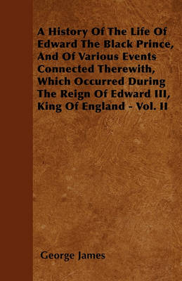 Book cover for A History Of The Life Of Edward The Black Prince, And Of Various Events Connected Therewith, Which Occurred During The Reign Of Edward III, King Of England - Vol. II