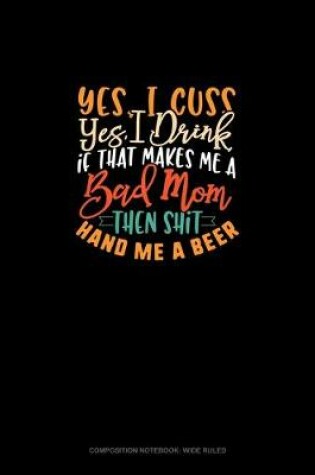 Cover of Yes I Cuss Yes I Drink If That Makes Me A Bad Mom Then Shit Hand Me A Beer