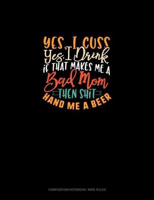 Cover of Yes I Cuss Yes I Drink If That Makes Me A Bad Mom Then Shit Hand Me A Beer