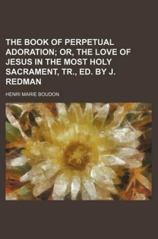 Cover of The Book of Perpetual Adoration; Or, the Love of Jesus in the Most Holy Sacrament, Tr., Ed. by J. Redman