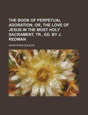 Book cover for The Book of Perpetual Adoration; Or, the Love of Jesus in the Most Holy Sacrament, Tr., Ed. by J. Redman